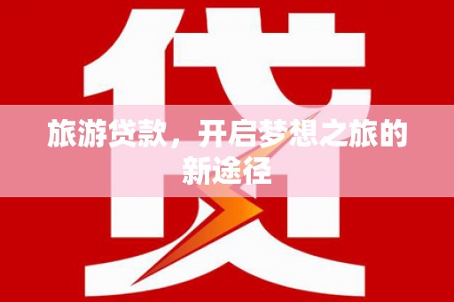 细河旅游贷款，开启梦想之旅的新途径