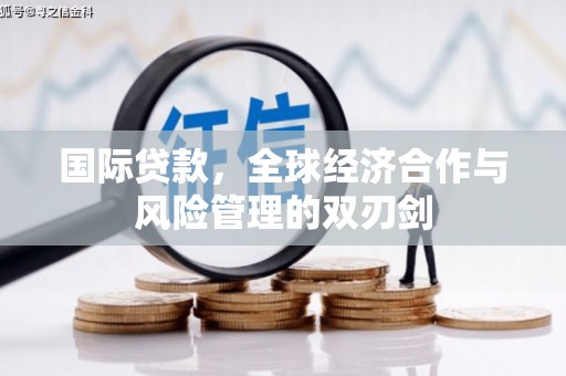 细河国际贷款，全球经济合作与风险管理的双刃剑