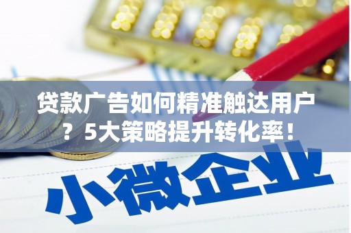 细河贷款广告如何精准触达用户？5大策略提升转化率！