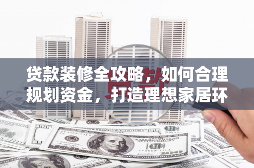 细河贷款装修全攻略，如何合理规划资金，打造理想家居环境