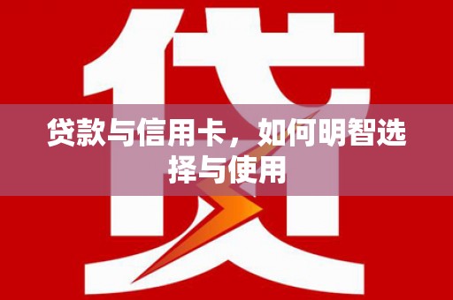 细河贷款与信用卡，如何明智选择与使用