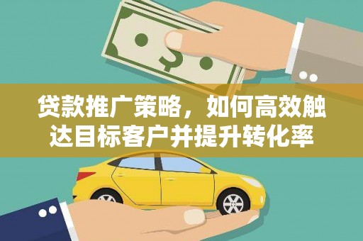 细河贷款推广策略，如何高效触达目标客户并提升转化率