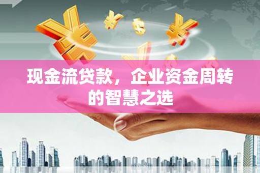 细河现金流贷款，企业资金周转的智慧之选
