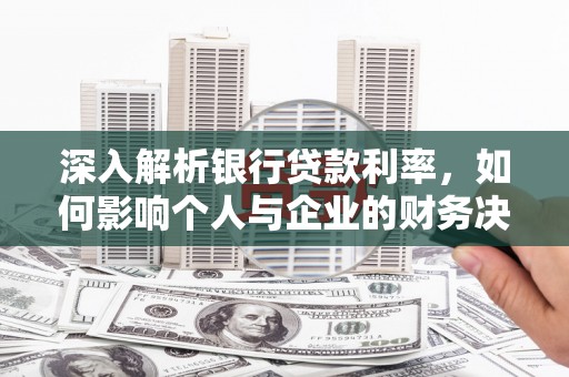 细河深入解析银行贷款利率，如何影响个人与企业的财务决策