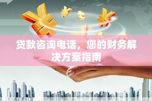 细河贷款咨询电话，您的财务解决方案指南