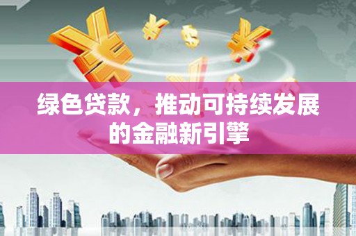 细河绿色贷款，推动可持续发展的金融新引擎