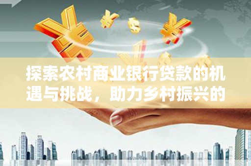 细河探索农村商业银行贷款的机遇与挑战，助力乡村振兴的金融引擎