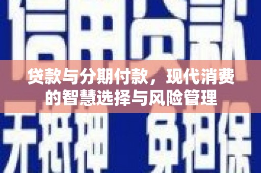 细河贷款与分期付款，现代消费的智慧选择与风险管理