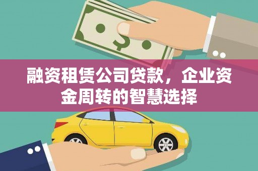 细河融资租赁公司贷款，企业资金周转的智慧选择