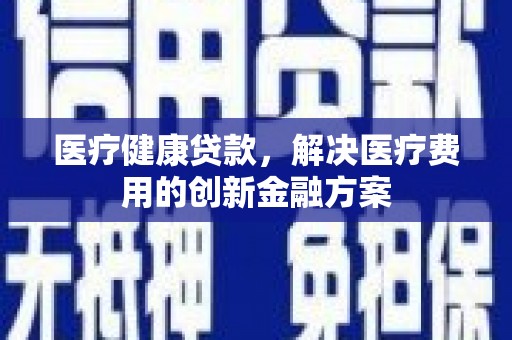 细河医疗健康贷款，解决医疗费用的创新金融方案