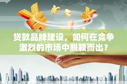 细河贷款品牌建设，如何在竞争激烈的市场中脱颖而出？
