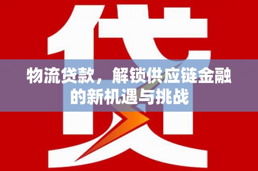 细河物流贷款，解锁供应链金融的新机遇与挑战