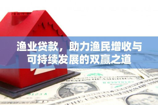细河渔业贷款，助力渔民增收与可持续发展的双赢之道