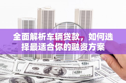 细河全面解析车辆贷款，如何选择最适合你的融资方案