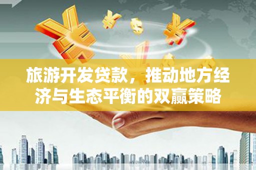 细河旅游开发贷款，推动地方经济与生态平衡的双赢策略