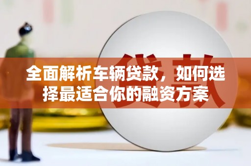 细河全面解析车辆贷款，如何选择最适合你的融资方案