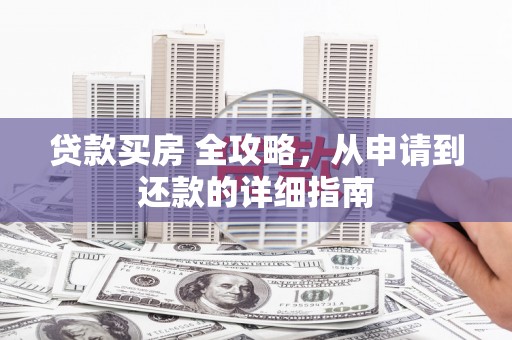细河贷款买房 全攻略，从申请到还款的详细指南