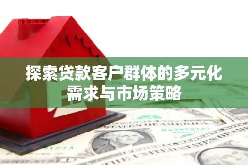 细河探索贷款客户群体的多元化需求与市场策略