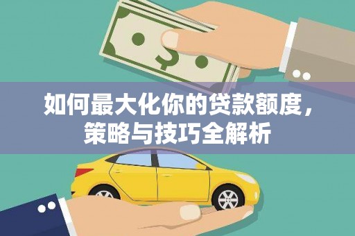 细河如何最大化你的贷款额度，策略与技巧全解析