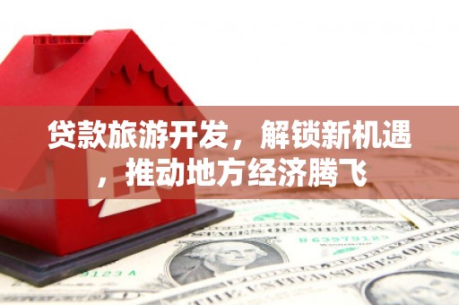 细河贷款旅游开发，解锁新机遇，推动地方经济腾飞