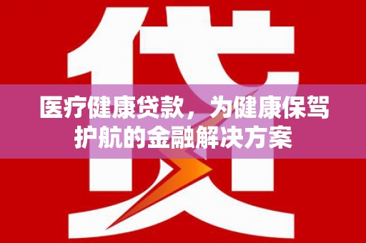 细河医疗健康贷款，为健康保驾护航的金融解决方案