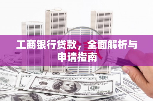 细河工商银行贷款，全面解析与申请指南