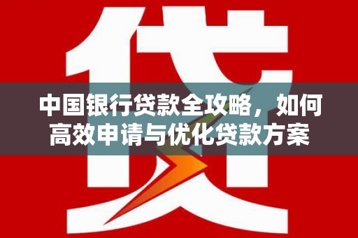 细河中国银行贷款全攻略，如何高效申请与优化贷款方案