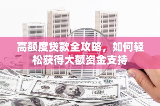 细河高额度贷款全攻略，如何轻松获得大额资金支持