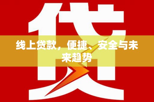 细河线上贷款，便捷、安全与未来趋势